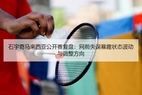 石宇奇马来西亚公开赛复盘：网前失误暴露状态波动与调整方向