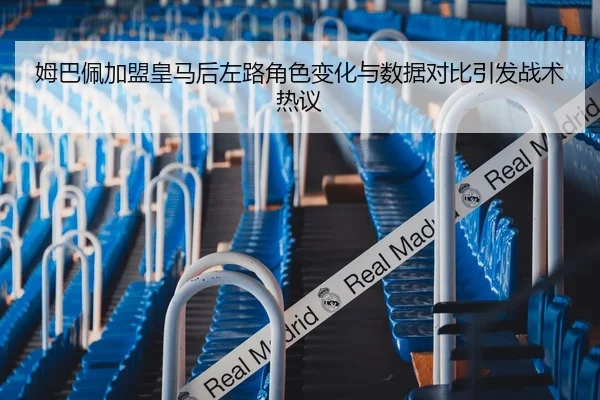 姆巴佩加盟皇马后左路角色变化与数据对比引发战术热议