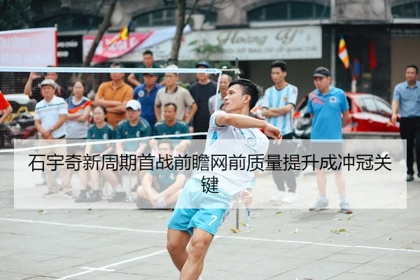 石宇奇新周期首战前瞻网前质量提升成冲冠关键