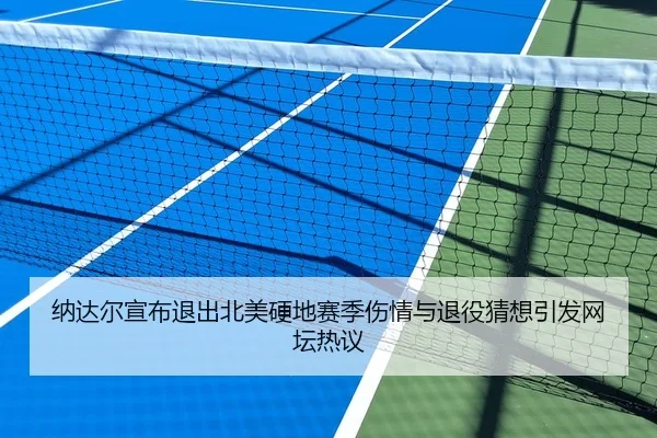 纳达尔宣布退出北美硬地赛季伤情与退役猜想引发网坛热议