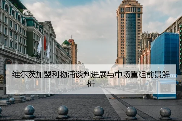 维尔茨加盟利物浦谈判进展与中场重组前景解析